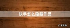 快手怎么隐藏作品 快手怎么隐藏作品发布时间