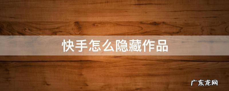快手怎么隐藏作品 快手怎么隐藏作品发布时间