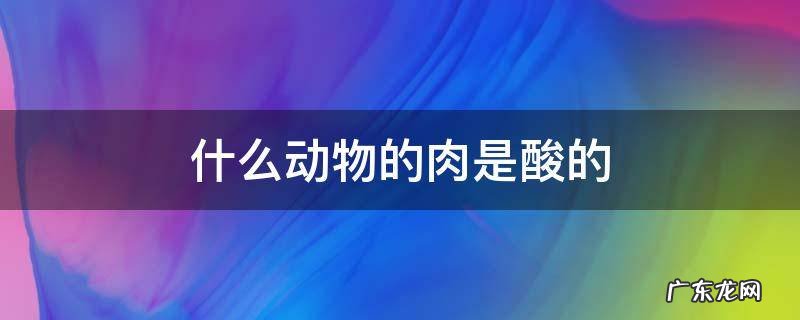 什么动物的肉是酸的 肉食性动物的肉都是酸的吗