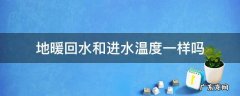 地暖进水温度和回水温度一样是怎么回事 地暖回水和进水温度一样吗