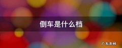 倒车是什么档 自动挡倒车是什么档