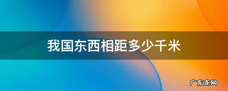 我国东西相距多少千米利用比例尺 我国东西相距多少千米