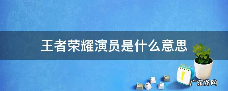 王者荣耀里的演员是什么意思 王者荣耀演员是什么意思