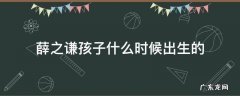 薛之谦儿子什么时候出生的 薛之谦孩子什么时候出生的