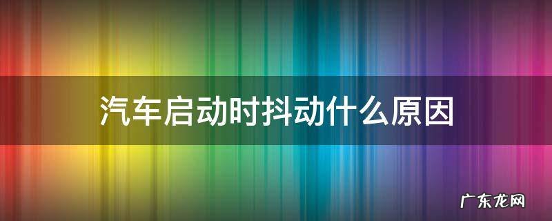 汽车启动时抖动什么原因 汽车启动以后抖动是什么原因