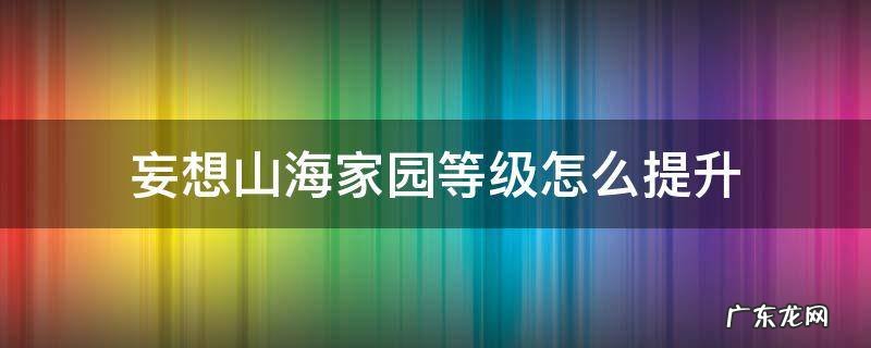 妄想山海家园等级怎么提升 妄想山海里怎么提升家园等级