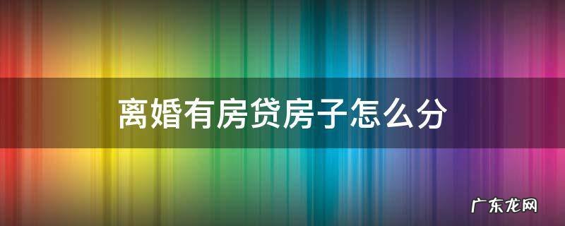 离婚有房贷房子怎么分 离婚房产有贷款如何分割