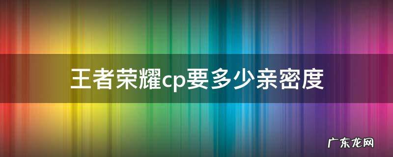王者荣耀cp要多少亲密度 王者荣耀cp需要多少亲密度
