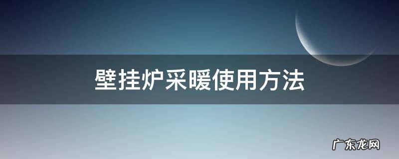 电采暖壁挂炉使用方法 壁挂炉采暖使用方法