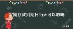 定期存款到期日当天可以取吗 定期存款到期的当天能取吗