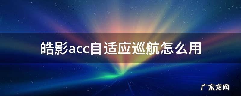 皓影acc自适应巡航怎么用 皓影自适应巡航使用方法
