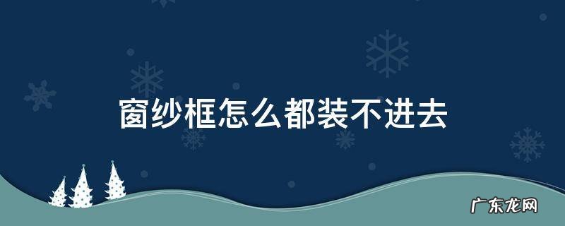 窗纱框装不进去怎么办 窗纱框怎么都装不进去