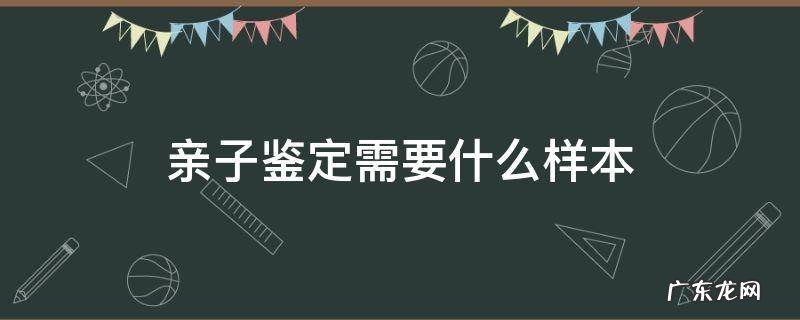 做亲子鉴定需要什么材料 亲子鉴定需要什么样本