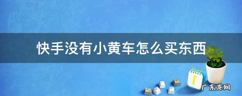 快手没有小黄车怎么买东西 快手没有小黄车怎么买东西教程