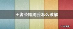 王者荣耀刷脸怎么破解2021 王者荣耀刷脸怎么破解