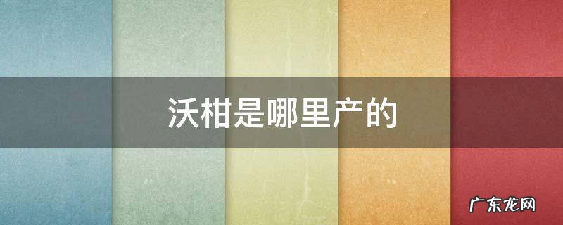 沃柑是哪里产的 沃柑是哪里产的最好