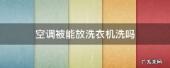 空调被能放洗衣机洗吗 空调被能不能放洗衣机里洗