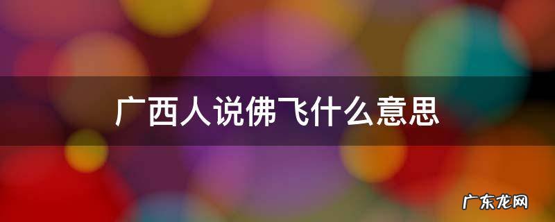 南宁说的佛飞是什么意思 广西人说佛飞什么意思