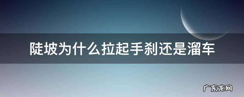 陡坡拉手刹会溜车吗 陡坡为什么拉起手刹还是溜车