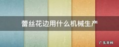 手工蕾丝花边 蕾丝花边用什么机械生产