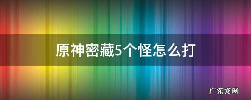 原神密藏5个怪怎么打,视频 原神密藏5个怪怎么打