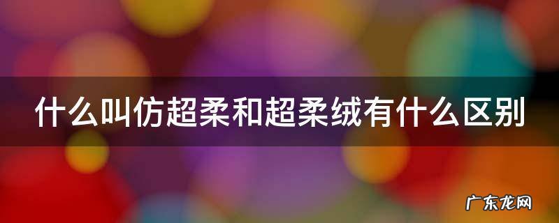 什么叫仿超柔和超柔绒有什么区别 仿超柔是什么