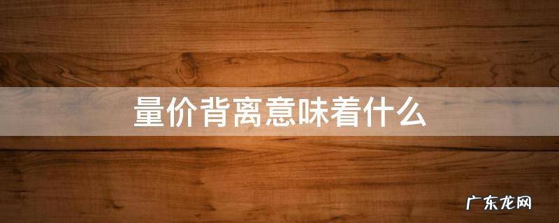 量价背离意味着什么 低位量价背离意味着什么
