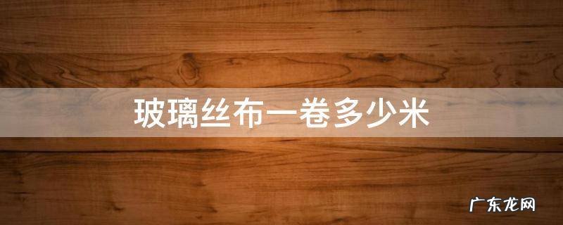 玻璃丝布一卷多少米 玻璃丝棉一卷多少米