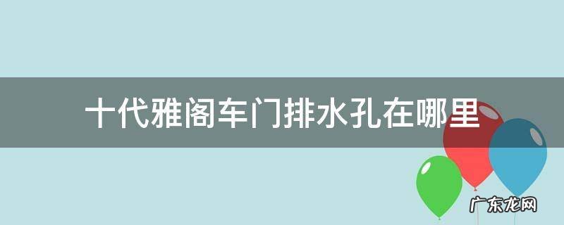 十代雅阁新车需要把排水孔打开么 十代雅阁车门排水孔在哪里