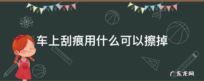 车上刮痕用什么可以擦掉 汽车划痕用什么可以擦掉