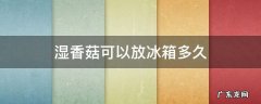 湿香菇放冰箱一周能吃吗 湿香菇可以放冰箱多久