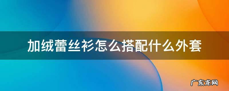 加绒t恤如何搭配外套 加绒蕾丝衫怎么搭配什么外套