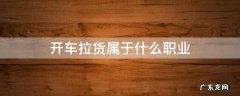 开车拉货属于什么职业 开货车拉货是什么职业