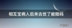 相互宝病人后来去世了能赔吗 人死后相互宝能理赔吗?