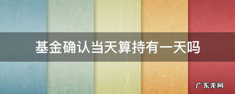 基金确认日算持有第一天吗 基金确认当天算持有一天吗