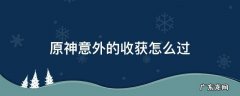 原神意外的收获怎么完成 原神意外的收获怎么过