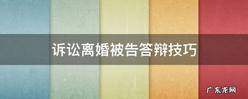 离婚案件被告法庭答辩技巧 诉讼离婚被告答辩技巧