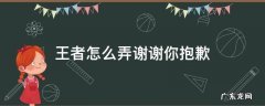 王者怎么弄谢谢你抱歉 王者的谢谢怎么弄