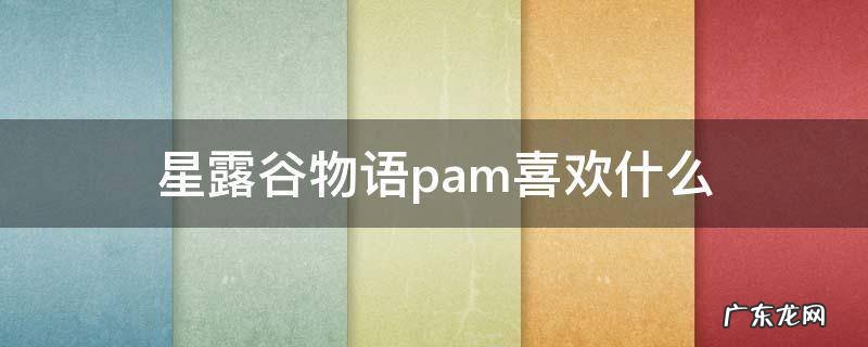 星露谷物语潘喜欢什么东西 星露谷物语pam喜欢什么