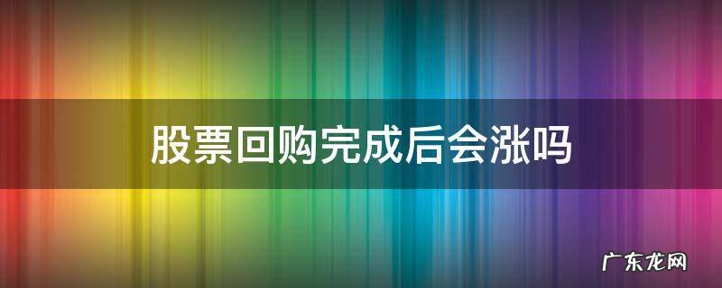 股票回购完成后会涨吗 股票回购完成后多久股票才开始涨