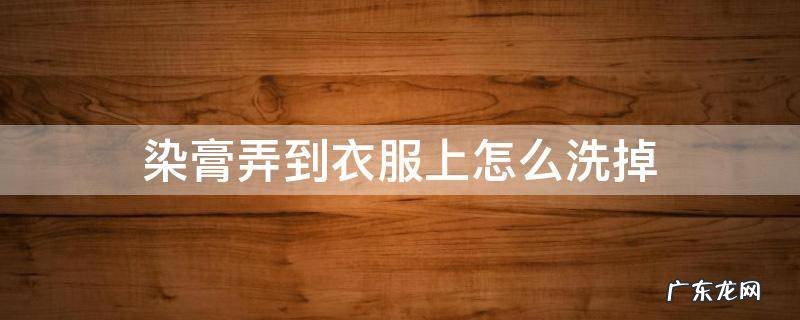 染膏弄到衣服上怎么洗掉 染膏搞到衣服上怎么洗