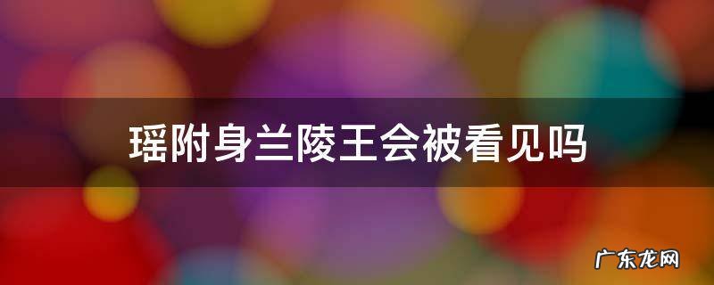 瑶附身兰陵王会被看见吗2022 瑶附身兰陵王会被看见吗