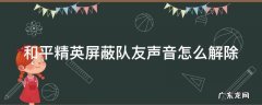 和平精英屏蔽队友声音怎么解除啊 和平精英屏蔽队友声音怎么解除