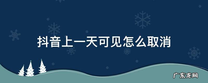 抖音上面一天可见怎么取消 抖音上一天可见怎么取消