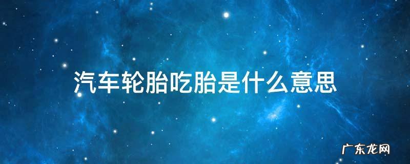 什么叫轮胎吃胎 汽车轮胎吃胎是什么意思