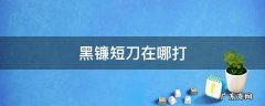 黑镰短刀在哪打 黑刀 短镰