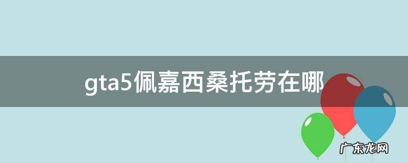 gta5佩嘉西桑托劳在哪刷新 gta5佩嘉西桑托劳在哪