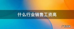 什么行业销售工资高 什么行业销售收入高