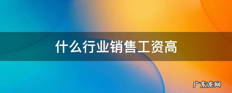什么行业销售工资高 什么行业销售收入高