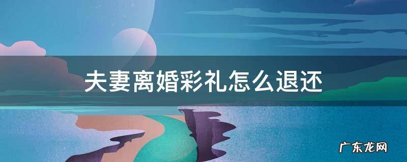 夫妻双方离婚彩礼是否可以退 夫妻离婚彩礼怎么退还